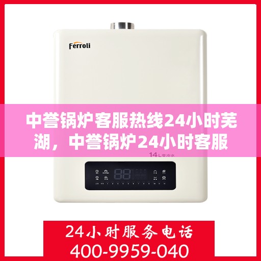 中誉锅炉客服热线24小时芜湖，中誉锅炉24小时客服热线落户芜湖，全天候服务温暖上线