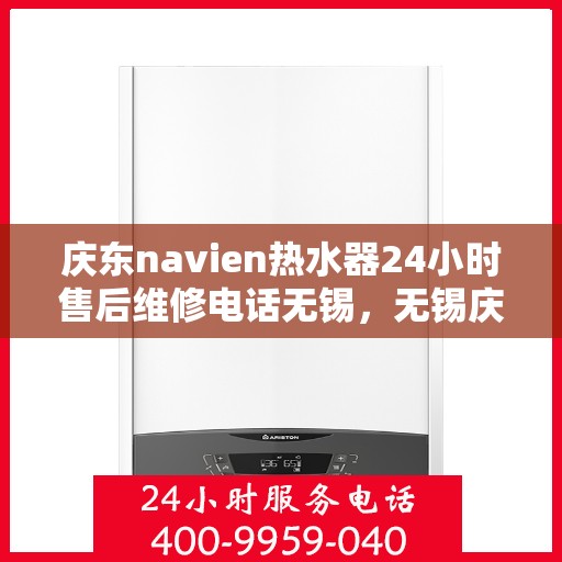 庆东navien热水器24小时售后维修电话无锡，无锡庆东navien热水器全天候售后维修服务热线公布