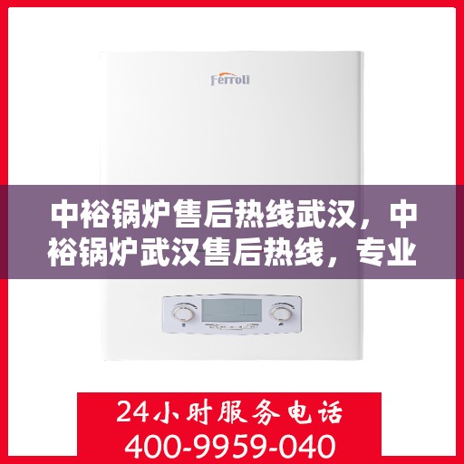 中裕锅炉售后热线武汉，中裕锅炉武汉售后热线，专业服务，温暖您的冬季选择