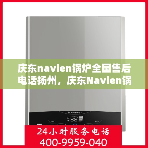 庆东navien锅炉全国售后电话扬州，庆东Navien锅炉全国售后热线在扬州，专业维修与咨询一站式服务