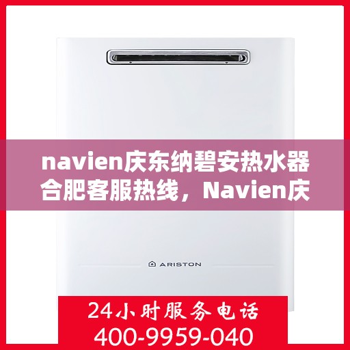 navien庆东纳碧安热水器合肥客服热线，Navien庆东纳碧安热水器合肥客服中心热线揭秘，专业解答，贴心服务