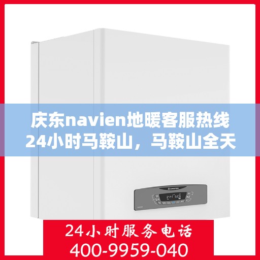 庆东navien地暖客服热线24小时马鞍山，马鞍山全天候Navien地暖客服热线，温暖无忧服务保障