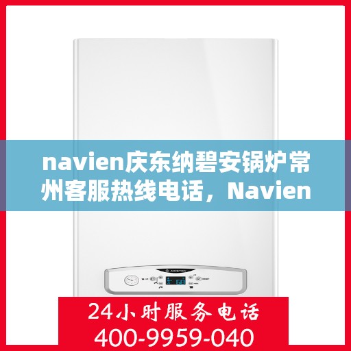 navien庆东纳碧安锅炉常州客服热线电话，Navien庆东纳碧安锅炉常州客服热线电话及售后服务指南