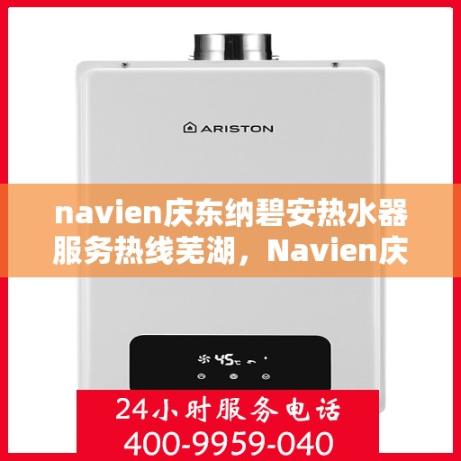 navien庆东纳碧安热水器服务热线芜湖，Navien庆东纳碧安热水器服务热线在芜湖，专业、高效的热水器解决方案