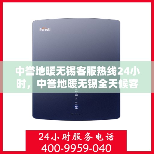 中誉地暖无锡客服热线24小时，中誉地暖无锡全天候客服热线，温暖连接每一刻