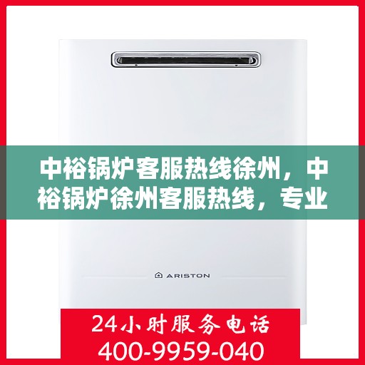 中裕锅炉客服热线徐州，中裕锅炉徐州客服热线，专业解答，贴心服务