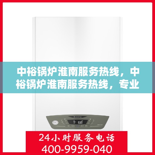 中裕锅炉淮南服务热线，中裕锅炉淮南服务热线，专业团队为您提供全方位锅炉支持与解决方案