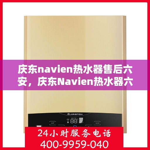 庆东navien热水器售后六安，庆东Navien热水器六安售后服务中心，专业维修与保养一站式服务