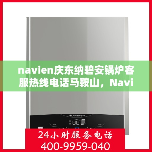navien庆东纳碧安锅炉客服热线电话马鞍山，Navien庆东纳碧安锅炉马鞍山客服热线电话详解
