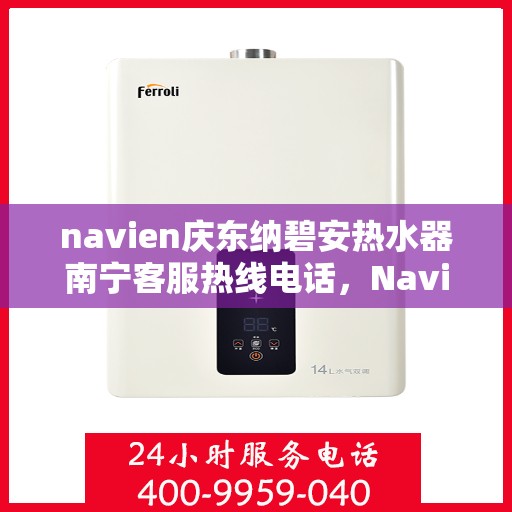 navien庆东纳碧安热水器南宁客服热线电话，Navien庆东纳碧安热水器南宁客服热线电话详解，专业支持与解决方案