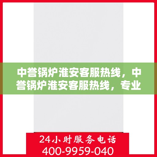 中誉锅炉淮安客服热线，中誉锅炉淮安客服热线，专业解答，贴心服务