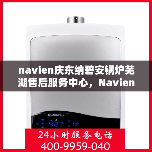 navien庆东纳碧安锅炉芜湖售后服务中心，Navien庆东纳碧安锅炉芜湖售后服务中心，专业维修与优质服务并重