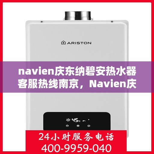 navien庆东纳碧安热水器客服热线南京，Navien庆东纳碧安热水器南京客服热线详解