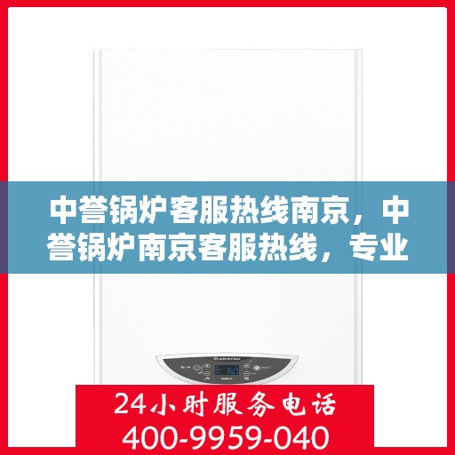 中誉锅炉客服热线南京，中誉锅炉南京客服热线，专业解答，贴心服务