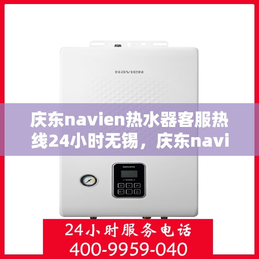 庆东navien热水器客服热线24小时无锡，庆东navien热水器无锡24小时客服热线全面服务，温暖您的生活