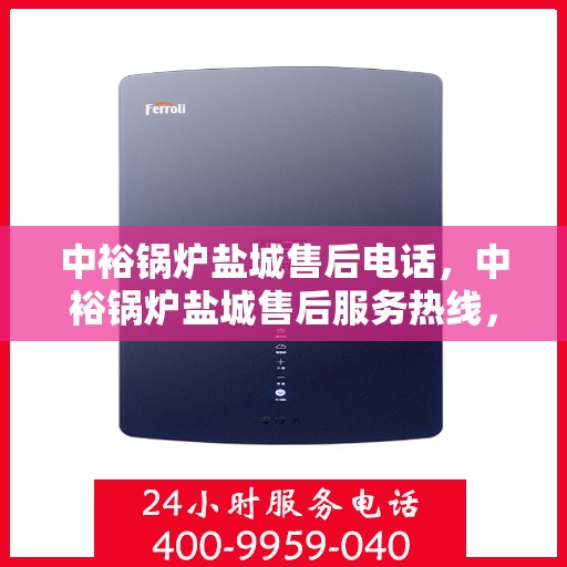 中裕锅炉盐城售后电话，中裕锅炉盐城售后服务热线，专业维修与咨询联系方式