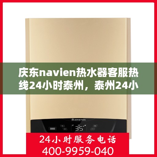 庆东navien热水器客服热线24小时泰州，泰州24小时Navien热水器客服热线，随时为您解答疑问