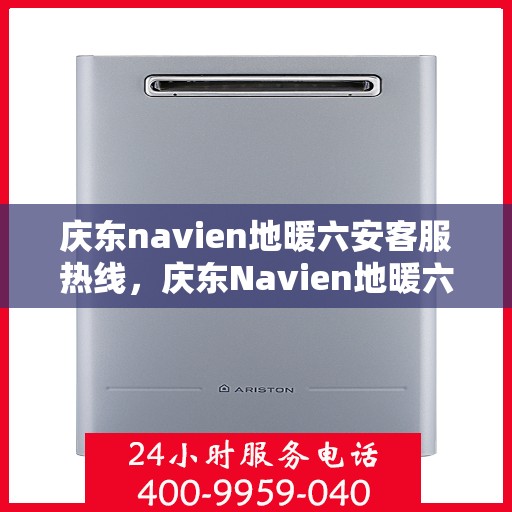 庆东navien地暖六安客服热线，庆东Navien地暖六安客服热线，专业支持与温暖服务的结合