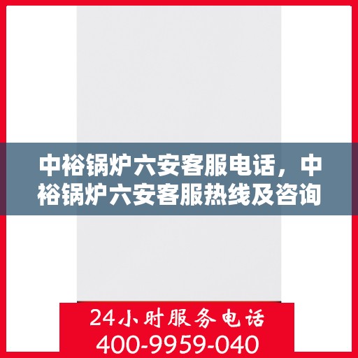 中裕锅炉六安客服电话，中裕锅炉六安客服热线及咨询服务中心联系方式