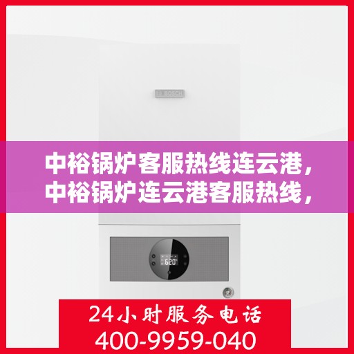 中裕锅炉客服热线连云港，中裕锅炉连云港客服热线，专业解答，温暖服务