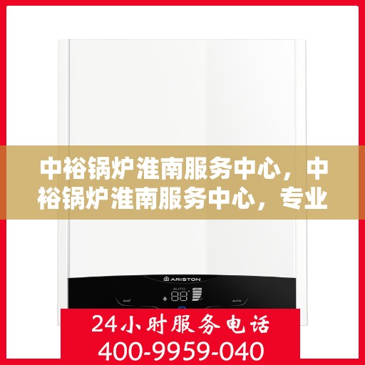 中裕锅炉淮南服务中心，中裕锅炉淮南服务中心，专业维修与优质服务的完美结合