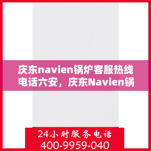 庆东navien锅炉客服热线电话六安，庆东Navien锅炉六安客服热线电话及售后服务解析