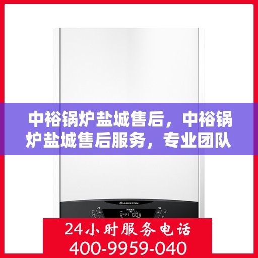 中裕锅炉盐城售后，中裕锅炉盐城售后服务，专业团队，贴心保障