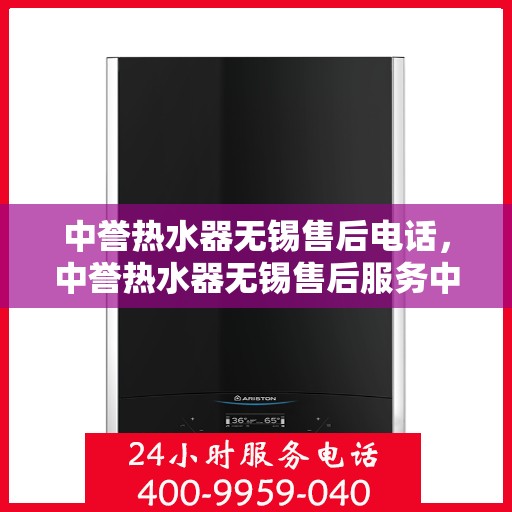 中誉热水器无锡售后电话，中誉热水器无锡售后服务中心联系电话及维修服务解析