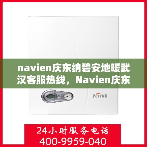 navien庆东纳碧安地暖武汉客服热线，Navien庆东纳碧安地暖武汉客服热线详解