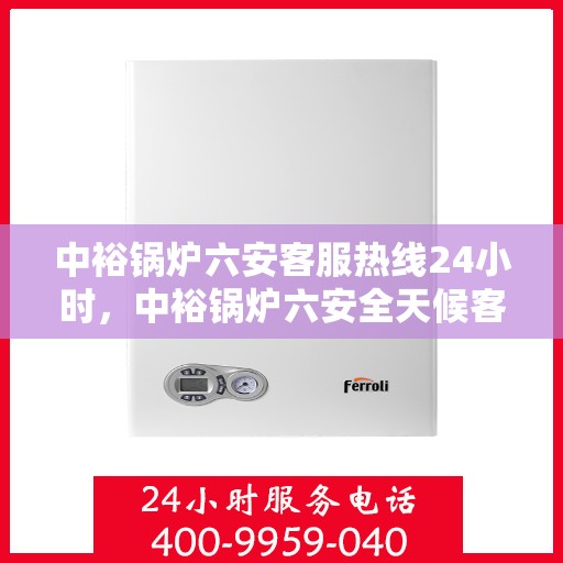 中裕锅炉六安客服热线24小时，中裕锅炉六安全天候客服热线，贴心服务随时在线
