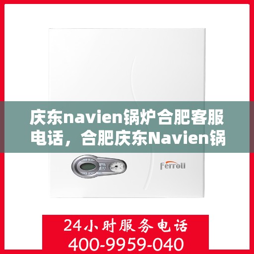 庆东navien锅炉合肥客服电话，合肥庆东Navien锅炉官方客服热线及售后服务支持