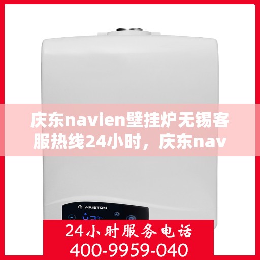 庆东navien壁挂炉无锡客服热线24小时，庆东navien壁挂炉无锡全天候客服热线，暖心服务随时在线