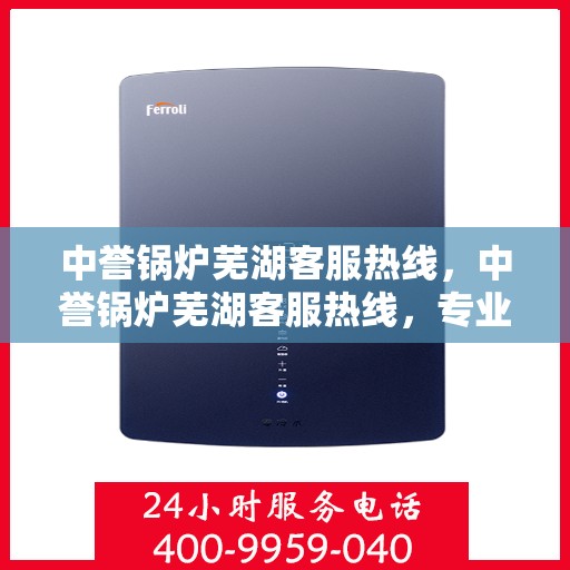 中誉锅炉芜湖客服热线，中誉锅炉芜湖客服热线，专业解答，贴心服务