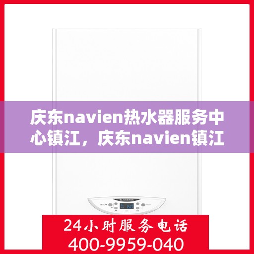 庆东navien热水器服务中心镇江，庆东navien镇江热水器服务中心，专业维修与保养，温暖您的生活