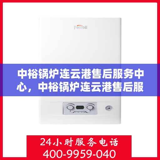 中裕锅炉连云港售后服务中心，中裕锅炉连云港售后服务中心，专业维修与优质服务并行