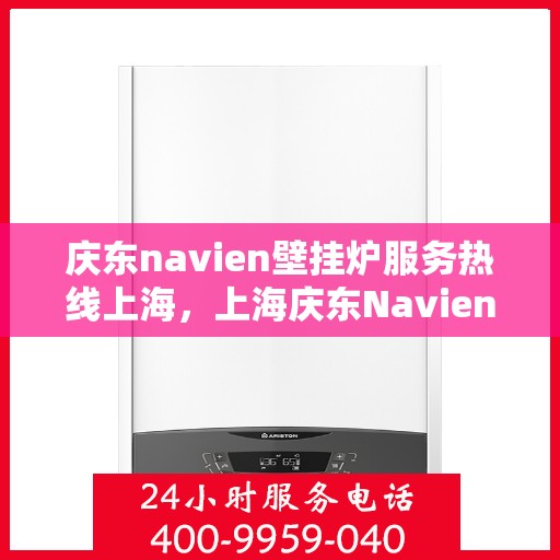 庆东navien壁挂炉服务热线上海，上海庆东Navien壁挂炉服务热线全面支持，专业解决您的采暖问题