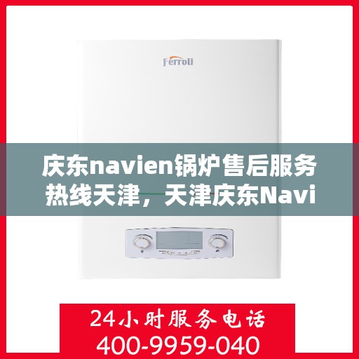 庆东navien锅炉售后服务热线天津，天津庆东Navien锅炉售后服务热线及支持团队