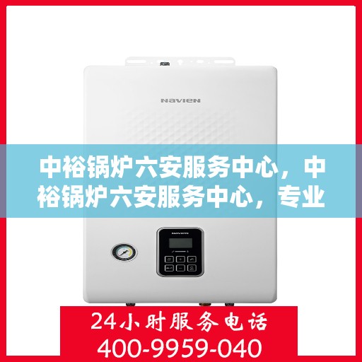 中裕锅炉六安服务中心，中裕锅炉六安服务中心，专业维修与优质服务并行