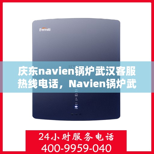 庆东navien锅炉武汉客服热线电话，Navien锅炉武汉客服热线电话，专业支持与解决方案一站式服务