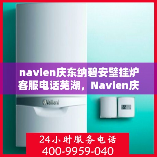 navien庆东纳碧安壁挂炉客服电话芜湖，Navien庆东纳碧安壁挂炉芜湖客服热线及售后服务指南