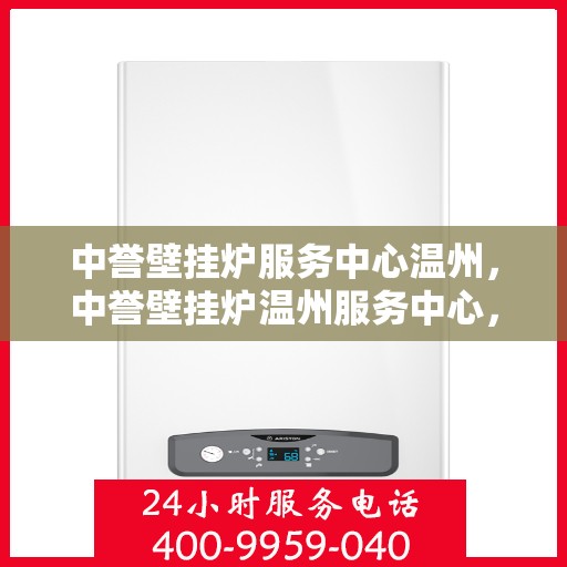 中誉壁挂炉服务中心温州，中誉壁挂炉温州服务中心，专业维修与暖心服务