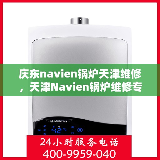 庆东navien锅炉天津维修，天津Navien锅炉维修专家，专注庆东锅炉维护与保养服务