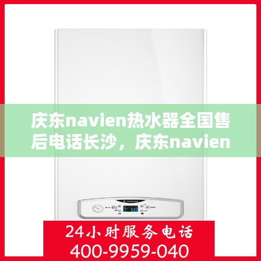 庆东navien热水器全国售后电话长沙，庆东navien热水器长沙售后专线，专业团队，全国售后无忧