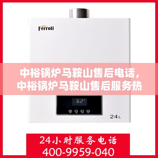 中裕锅炉马鞍山售后电话，中裕锅炉马鞍山售后服务热线及电话全攻略