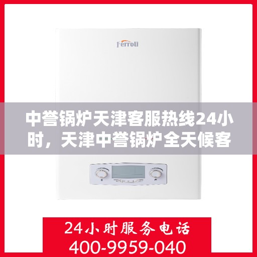 中誉锅炉天津客服热线24小时，天津中誉锅炉全天候客服热线，贴心服务不间断