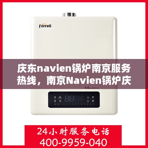 庆东navien锅炉南京服务热线，南京Navien锅炉庆东热线，专业服务，温暖您的每一刻