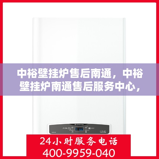 中裕壁挂炉售后南通，中裕壁挂炉南通售后服务中心，专业维修与贴心服务
