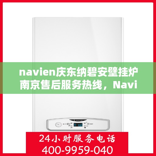 navien庆东纳碧安壁挂炉南京售后服务热线，Navien庆东纳碧安壁挂炉南京售后服务热线及专业维修支持团队