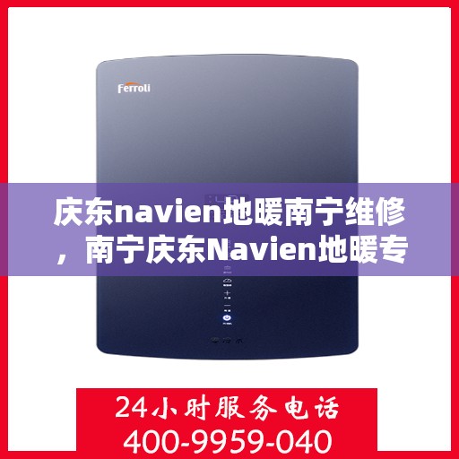 庆东navien地暖南宁维修，南宁庆东Navien地暖专业维修服务