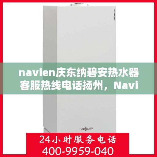 navien庆东纳碧安热水器客服热线电话扬州，Navien庆东纳碧安热水器扬州客服热线电话及售后服务指南